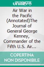 Air War in the Pacific (Annotated)The Journal of General George Kenney, Commander of the Fifth U.S. Air Force. E-book. Formato EPUB ebook