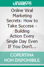 Online Viral Marketing Secrets: How to Take Success - Building Action Every Single Day Even If You Don’t Like It. E-book. Formato Mobipocket ebook