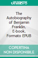 The Autobiography of Benjamin Franklin. E-book. Formato EPUB ebook di Benjamin Franklin