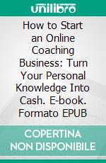 How to Start an Online Coaching Business: Turn Your Personal Knowledge Into Cash. E-book. Formato EPUB ebook