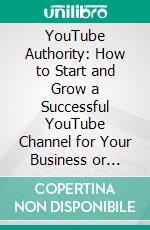 YouTube Authority: How to Start and Grow a Successful YouTube Channel for Your Business or Brand. E-book. Formato EPUB ebook