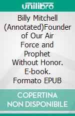 Billy Mitchell (Annotated)Founder of Our Air Force and Prophet Without Honor. E-book. Formato EPUB ebook