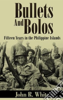 Bullets and Bolos (Annotated)Fifteen Years in the Philippine Islands. E-book. Formato EPUB ebook di John R. White