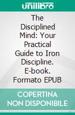 The Disciplined Mind: Your Practical Guide to Iron Discipline. E-book. Formato EPUB ebook