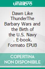 Dawn Like ThunderThe Barbary Wars and the Birth of the U.S. Navy . E-book. Formato EPUB ebook di Glenn Tucker