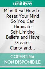 Mind ResetHow to Reset Your Mind So You Can Eliminate Self-Limiting Beliefs and Have Greater Clarity and Focus in Your Professional and Personal Life. E-book. Formato EPUB ebook