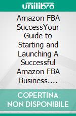 Amazon FBA SuccessYour Guide to Starting and Launching A Successful Amazon FBA Business. E-book. Formato EPUB ebook