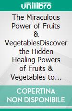 The Miraculous Power of Fruits & VegetablesDiscover the Hidden Healing Powers of Fruits & Vegetables to Boost Your Immune System, Sharpen Your Mental Clarity and Relieve Stress . E-book. Formato EPUB ebook