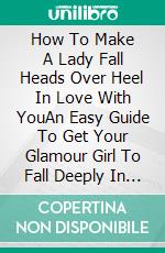 How To Make A Lady Fall Heads Over Heel In Love With YouAn Easy Guide To Get Your Glamour Girl To Fall Deeply In Love With You. E-book. Formato EPUB ebook