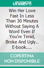 Win Her Love Fast In Less Than 30 Minutes Without Saying A Word Even If You’re Timid, Broke And Ugly.. E-book. Formato EPUB ebook di Williams Jones