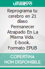 Reprograma tu cerebro en 21 díaso Permanecer Atrapado En La Misma Vida. E-book. Formato EPUB ebook