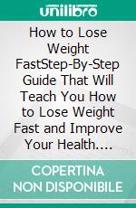 How to Lose Weight FastStep-By-Step Guide That Will Teach You How to Lose Weight Fast and Improve Your Health. E-book. Formato EPUB ebook