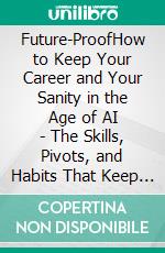 Future-ProofHow to Keep Your Career and Your Sanity in the Age of AI - The Skills, Pivots, and Habits That Keep You Employable. E-book. Formato EPUB ebook