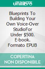 Blueprints To Building Your Own Voice-Over StudioFor Under $500. E-book. Formato EPUB ebook di Ian King