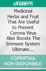 Medicinal Herbs and Fruit That Are Useful to Prevent Corona Virus Also Boosts The Immune System Ultimate Version. E-book. Formato PDF ebook