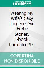 Wearing My Wife’s Sexy Lingerie: Six Erotic Stories. E-book. Formato EPUB ebook