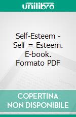 Self-Esteem - Self = Esteem. E-book. Formato PDF ebook