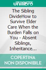 The Sibling DivideHow to Survive Elder Care When the Burden Falls on You - Absent Siblings, Inheritance Friction, Boundaries, and Caregiver Burnout. E-book. Formato EPUB ebook