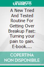 A New Tried And Tested Routine For Getting Over Breakup Fast:  Turning your pain to gain. E-book. Formato EPUB ebook di Thompson Park