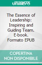 The Essence of Leadership: Inspiring and Guiding Team. E-book. Formato EPUB ebook