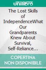 The Lost Skills of IndependenceWhat Our Grandparents Knew About Survival, Self-Reliance and Everyday Problem-Solving That We No Longer Teach Our Children. E-book. Formato EPUB ebook