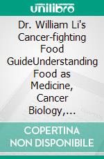 Dr. William Li's Cancer-fighting Food GuideUnderstanding Food as Medicine, Cancer Biology, Healthy Angiogenesis, Immunity, and Evidence-Based Nutrition. E-book. Formato EPUB ebook