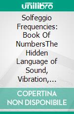 Solfeggio Frequencies: Book Of NumbersThe Hidden Language of Sound, Vibration, Frequency, and Numerical Symbolism. E-book. Formato EPUB ebook
