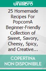 25 Homemade Recipes For PopcornA Beginner-Friendly Collection of Sweet, Savory, Cheesy, Spicy, and Creative Popcorn Treats. E-book. Formato EPUB ebook