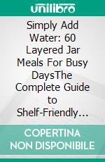 Simply Add Water: 60 Layered Jar Meals For Busy DaysThe Complete Guide to Shelf-Friendly Breakfasts, Soups, Noodle Bowls, Rice Dishes, and Hearty Instant Meals Prepared in Portable Layered Jars. E-book. Formato EPUB ebook