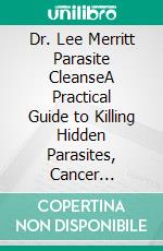 Dr. Lee Merritt Parasite CleanseA Practical Guide to Killing Hidden Parasites, Cancer Prevention, Support Gut Health and Natural Detox Protocols. E-book. Formato EPUB ebook