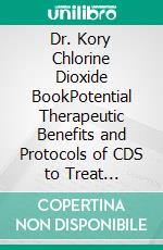 Dr. Kory Chlorine Dioxide BookPotential Therapeutic Benefits and Protocols of CDS to Treat COVID-19, Autism, Cancer, Malaria, Parasitic Infections, Lyme Disease and Inflammation. E-book. Formato EPUB ebook