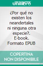 ¿Por qué no existen los neandertales ni ninguna otra especie?. E-book. Formato EPUB ebook