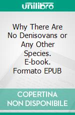 Why There Are No Denisovans or Any Other Species. E-book. Formato EPUB ebook