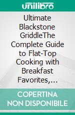 Ultimate Blackstone GriddleThe Complete Guide to Flat-Top Cooking with Breakfast Favorites, Smashed Burgers, Steakhouse Dinners, Family Meals, and Crowd-Pleasing Outdoor Recipes. E-book. Formato EPUB ebook