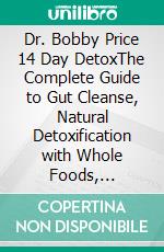 Dr. Bobby Price 14 Day DetoxThe Complete Guide to Gut Cleanse, Natural Detoxification with Whole Foods, Hydration, Fiber, Herbal Nutrition, and Healthy Smoothies. E-book. Formato EPUB ebook