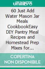 60 Just Add Water Mason Jar Meals CookbookEasy DIY Pantry Meal Recipes and Homestead Prep Mixes for Emergency Preparedness, Camping, and Outdoor Survival. E-book. Formato EPUB ebook