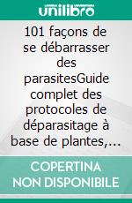 101 façons de se débarrasser des parasitesGuide complet des protocoles de déparasitage à base de plantes, d'aliments sains et de remèdes naturels pour humains, chiens et chats. E-book. Formato EPUB ebook