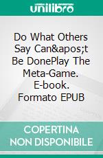 Do What Others Say Can't Be DonePlay The Meta-Game. E-book. Formato EPUB ebook di Steven Feinberg