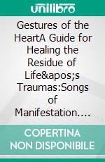 Gestures of the HeartA Guide for Healing the Residue of Life&apos;s Traumas:Songs of Manifestation. E-book. Formato EPUB ebook