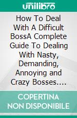 How To Deal With A Difficult BossA Complete Guide To Dealing With Nasty, Demanding, Annoying and Crazy Bosses. E-book. Formato EPUB ebook di Pierce Norris