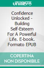 Confidence Unlocked - Building Self-Esteem For A Powerful Life. E-book. Formato EPUB ebook di Olivia Watson