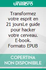 Transformez votre esprit en 21 joursLe guide pour hacker votre cerveau. E-book. Formato EPUB ebook