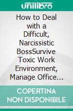 How to Deal with a Difficult, Narcissistic BossSurvive Toxic Work Environment, Manage Office Politics, Navigate Unhealthy Boos-Subordinate Relationships. E-book. Formato EPUB ebook