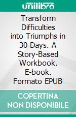 Transform Difficulties into Triumphs in 30 Days. A Story-Based Workbook. E-book. Formato EPUB ebook