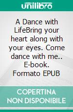 A Dance with LifeBring your heart along with your eyes. Come dance with me.. E-book. Formato EPUB