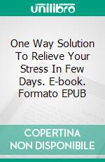 One Way Solution To Relieve Your Stress In Few Days. E-book. Formato EPUB ebook