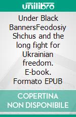 Under Black BannersFeodosiy Shchus and the long fight for Ukrainian freedom. E-book. Formato EPUB ebook
