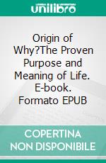 Origin of Why?The Proven Purpose and Meaning of Life. E-book. Formato EPUB ebook