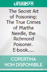 The Secret Art of Poisoning: The True Crimes of Martha Needle, the Richmond Poisoner. E-book. Formato Mobipocket ebook