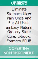 Eliminate Stomach Ulcer Pain Once And For All Using an Easy Natural Grocery Store Cure. E-book. Formato EPUB ebook